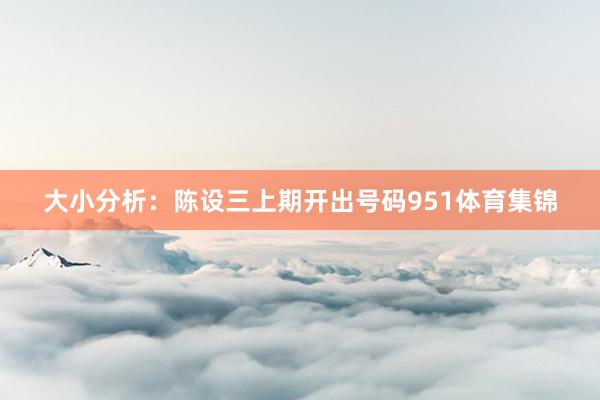 大小分析：陈设三上期开出号码951体育集锦