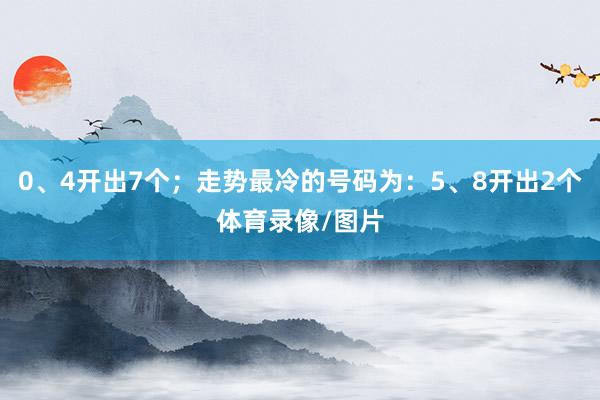 0、4开出7个;走势最冷的号码为:5、8开出2个体育录像/图片