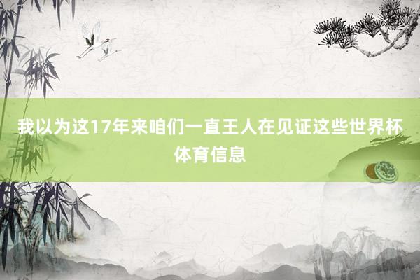 我以为这17年来咱们一直王人在见证这些世界杯体育信息
