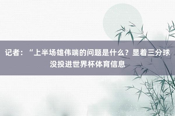 记者：“上半场雄伟端的问题是什么？显着三分球没投进世界杯体育信息