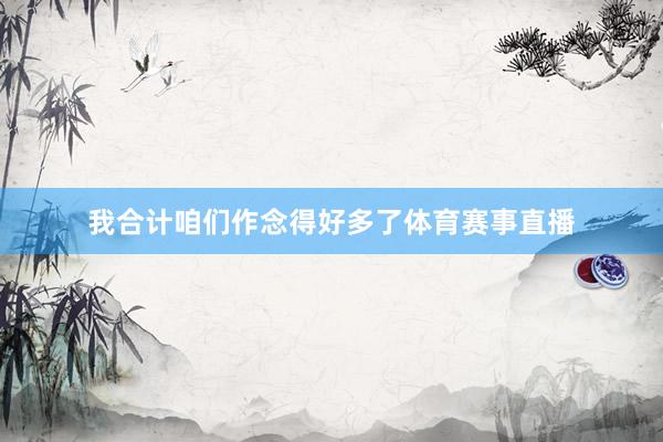 我合计咱们作念得好多了体育赛事直播