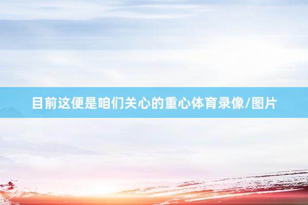 目前这便是咱们关心的重心体育录像/图片