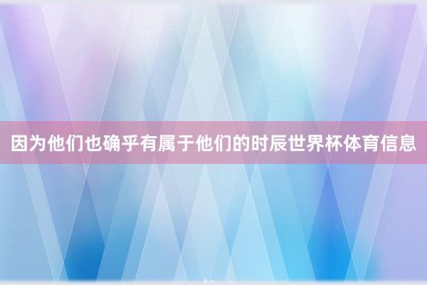 因为他们也确乎有属于他们的时辰世界杯体育信息