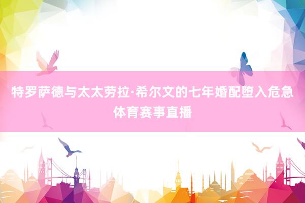 特罗萨德与太太劳拉·希尔文的七年婚配堕入危急体育赛事直播