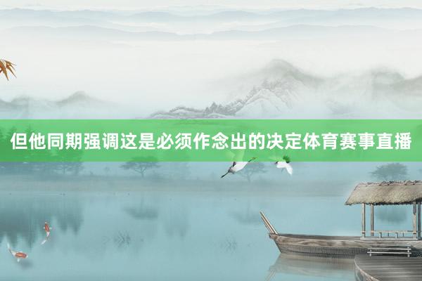但他同期强调这是必须作念出的决定体育赛事直播