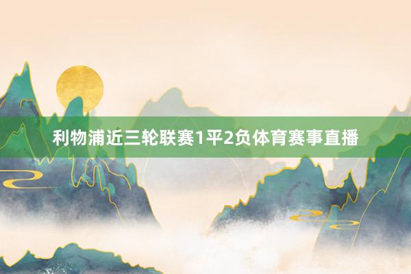利物浦近三轮联赛1平2负体育赛事直播