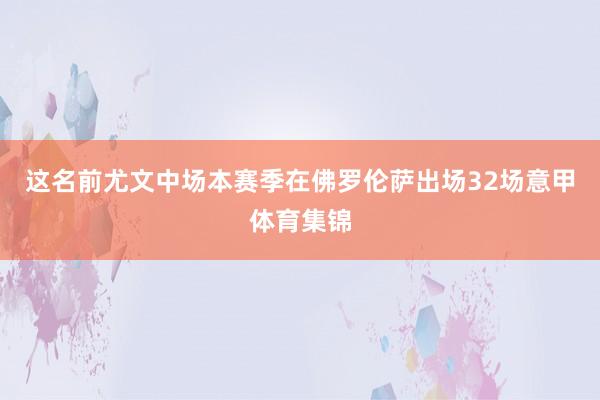 这名前尤文中场本赛季在佛罗伦萨出场32场意甲体育集锦