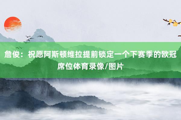 詹俊：祝愿阿斯顿维拉提前锁定一个下赛季的欧冠席位体育录像/图片