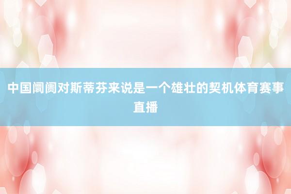 中国阛阓对斯蒂芬来说是一个雄壮的契机体育赛事直播