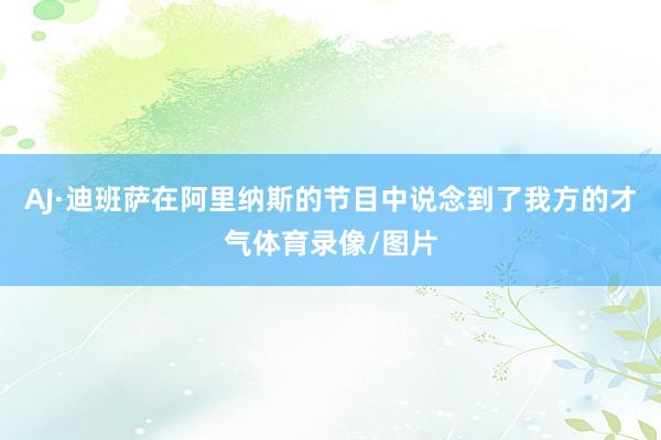 AJ·迪班萨在阿里纳斯的节目中说念到了我方的才气体育录像/图片