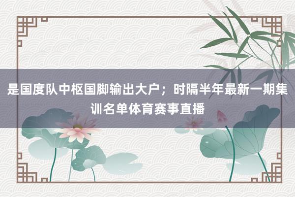 是国度队中枢国脚输出大户；时隔半年最新一期集训名单体育赛事直播