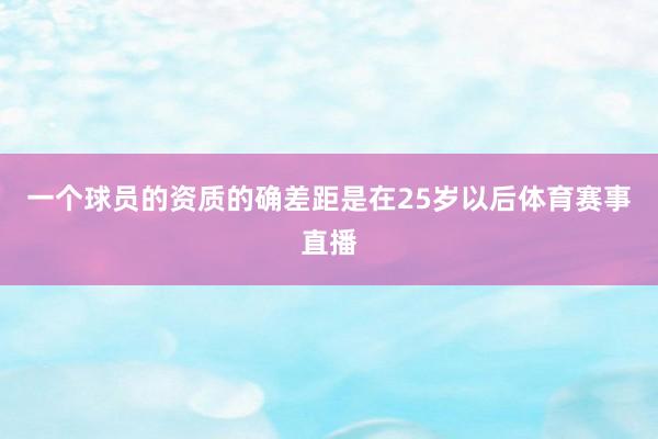 一个球员的资质的确差距是在25岁以后体育赛事直播