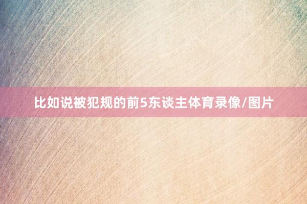 比如说被犯规的前5东谈主体育录像/图片
