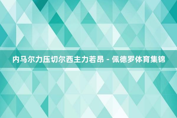内马尔力压切尔西主力若昂 - 佩德罗体育集锦