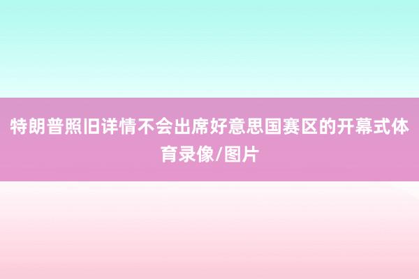 特朗普照旧详情不会出席好意思国赛区的开幕式体育录像/图片
