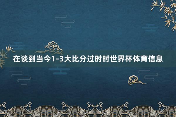 在谈到当今1-3大比分过时时世界杯体育信息