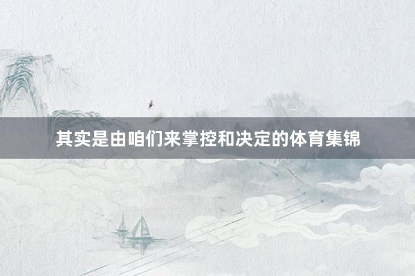 其实是由咱们来掌控和决定的体育集锦