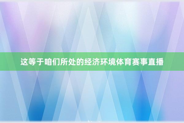 这等于咱们所处的经济环境体育赛事直播