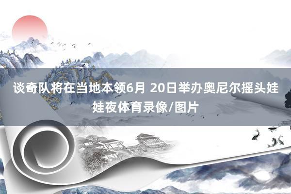 谈奇队将在当地本领6月 20日举办奥尼尔摇头娃娃夜体育录像/图片