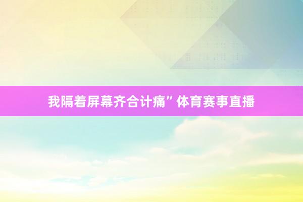 我隔着屏幕齐合计痛”体育赛事直播