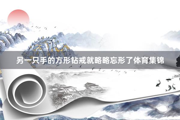 另一只手的方形钻戒就略略忘形了体育集锦