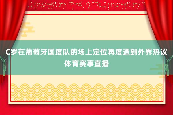 C罗在葡萄牙国度队的场上定位再度遭到外界热议体育赛事直播