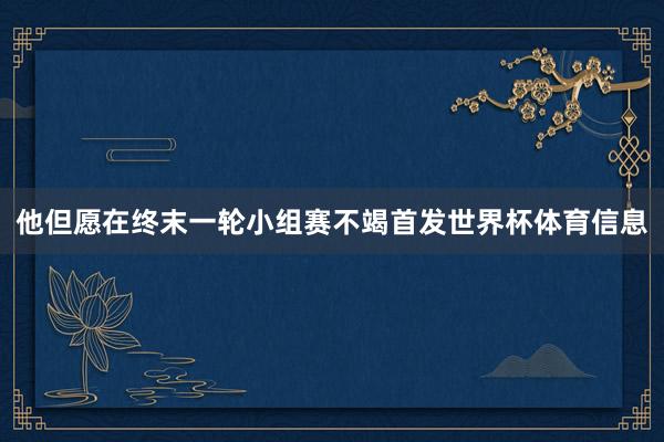 他但愿在终末一轮小组赛不竭首发世界杯体育信息