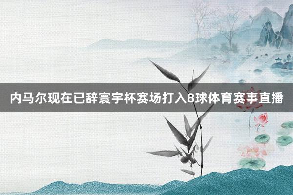 内马尔现在已辞寰宇杯赛场打入8球体育赛事直播
