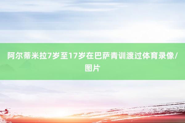 阿尔蒂米拉7岁至17岁在巴萨青训渡过体育录像/图片