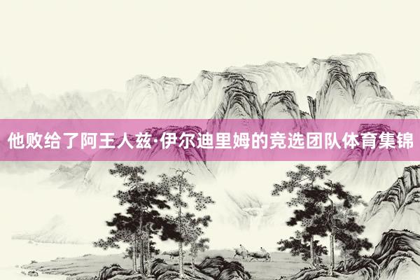 他败给了阿王人兹·伊尔迪里姆的竞选团队体育集锦