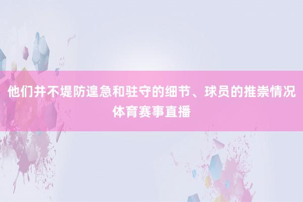 他们并不堤防遑急和驻守的细节、球员的推崇情况体育赛事直播