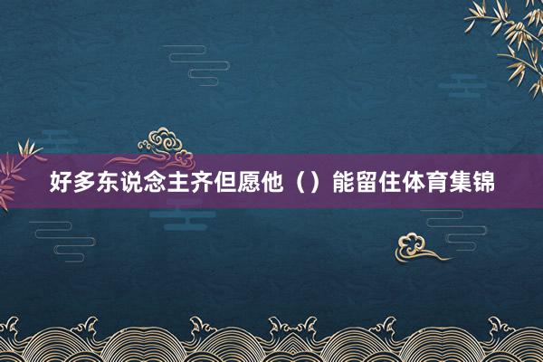 好多东说念主齐但愿他（）能留住体育集锦