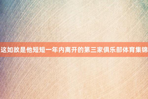 这如故是他短短一年内离开的第三家俱乐部体育集锦