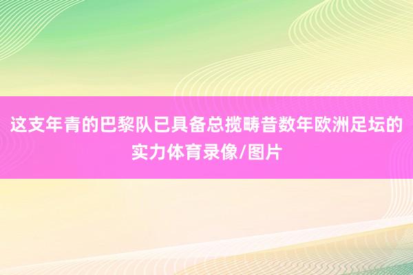 这支年青的巴黎队已具备总揽畴昔数年欧洲足坛的实力体育录像/图片