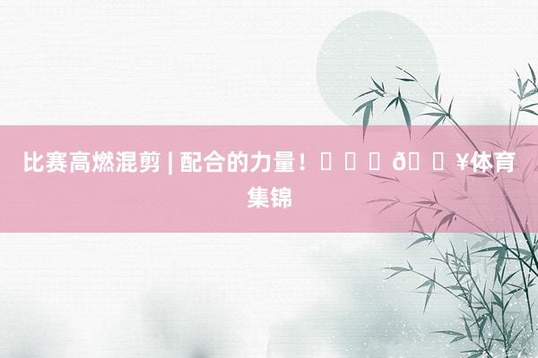 比赛高燃混剪 | 配合的力量！❤️‍🔥体育集锦
